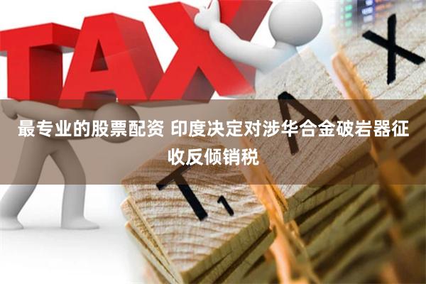 最专业的股票配资 印度决定对涉华合金破岩器征收反倾销税