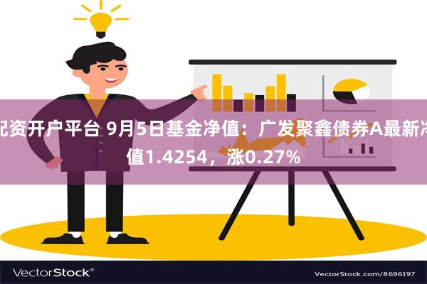 配资开户平台 9月5日基金净值：广发聚鑫债券A最新净值1.4254，涨0.27%