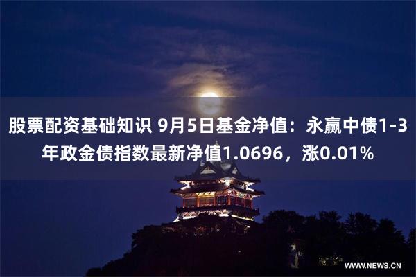 股票配资基础知识 9月5日基金净值：永赢中债1-3年政金债指数最新净值1.0696，涨0.01%