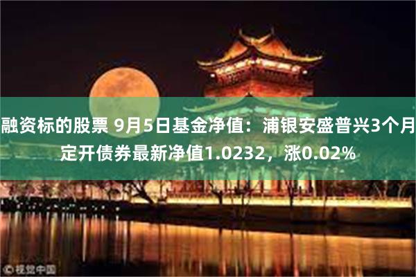 融资标的股票 9月5日基金净值：浦银安盛普兴3个月定开债券最新净值1.0232，涨0.02%