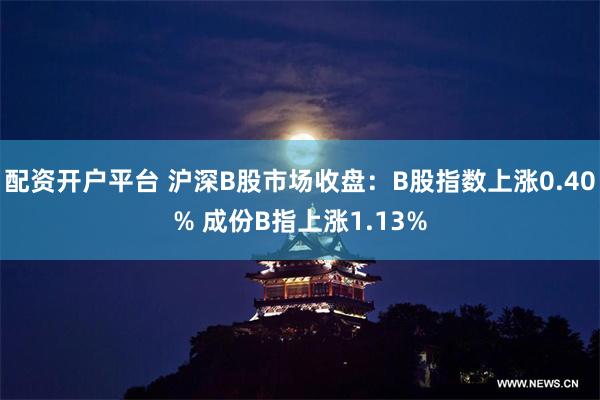 配资开户平台 沪深B股市场收盘：B股指数上涨0.40% 成份B指上涨1.13%