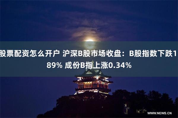 股票配资怎么开户 沪深B股市场收盘：B股指数下跌1.89% 成份B指上涨0.34%