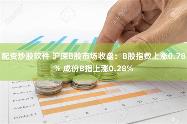 配资炒股软件 沪深B股市场收盘：B股指数上涨0.78% 成份B指上涨0.28%