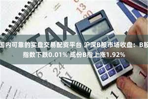 国内可靠的实盘交易配资平台 沪深B股市场收盘：B股指数下跌0.01% 成份B指上涨1.92%