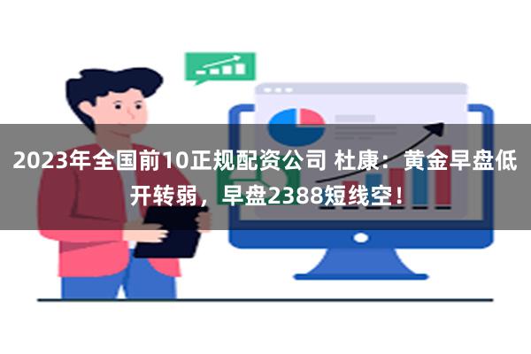 2023年全国前10正规配资公司 杜康：黄金早盘低开转弱，早盘2388短线空！