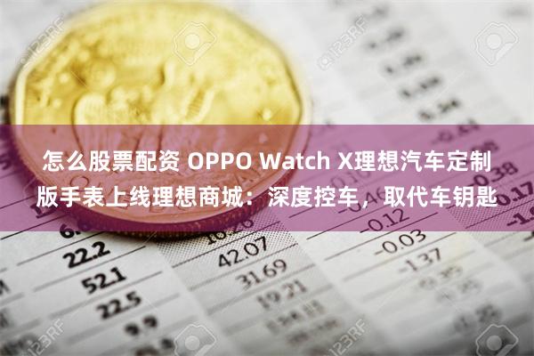 怎么股票配资 OPPO Watch X理想汽车定制版手表上线理想商城：深度控车，取代车钥匙