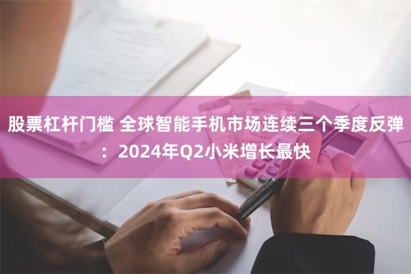 股票杠杆门槛 全球智能手机市场连续三个季度反弹：2024年Q2小米增长最快