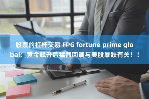 股票的杠杆交易 FPG fortune prime global：黄金飙升后猛烈回调与美股暴跌有关！！