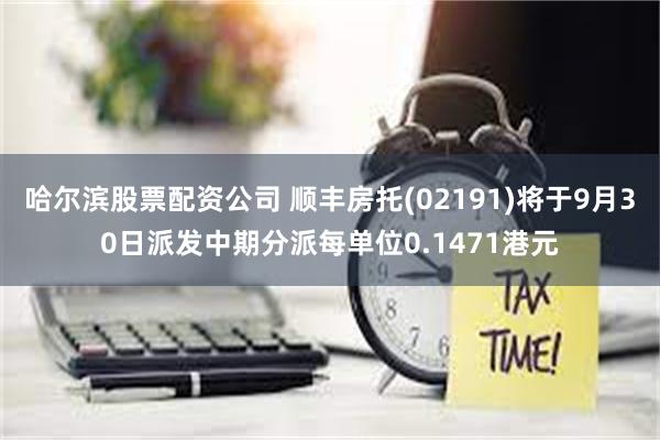 哈尔滨股票配资公司 顺丰房托(02191)将于9月30日派发中期分派每单位0.1471港元