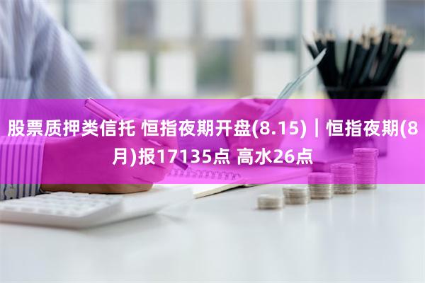 股票质押类信托 恒指夜期开盘(8.15)︱恒指夜期(8月)报17135点 高水26点