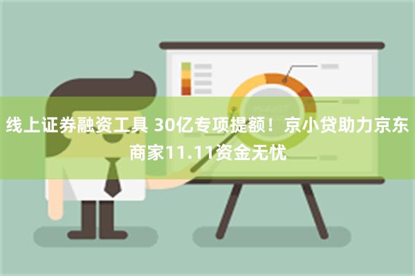 线上证券融资工具 30亿专项提额！京小贷助力京东商家11.11资金无忧