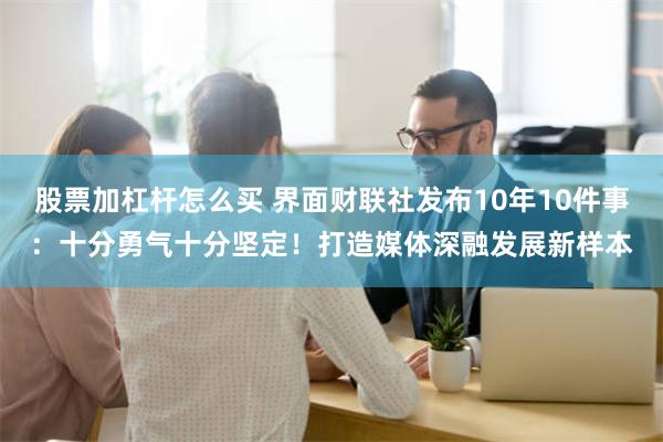 股票加杠杆怎么买 界面财联社发布10年10件事：十分勇气十分坚定！打造媒体深融发展新样本