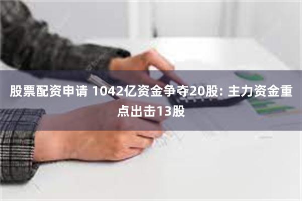 股票配资申请 1042亿资金争夺20股: 主力资金重点出击13股