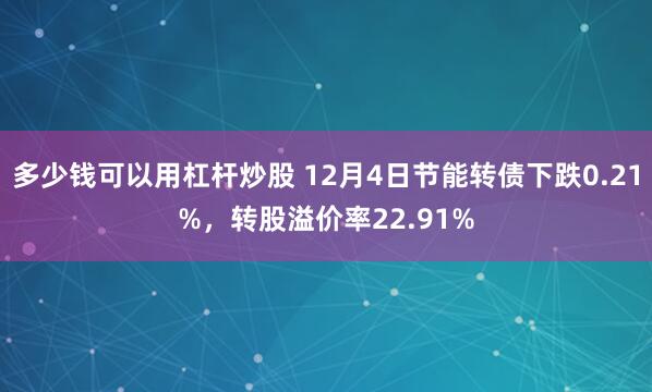 多少钱可以用杠杆炒股 12月4日节能转债下跌0.21%，转股溢价率22.91%