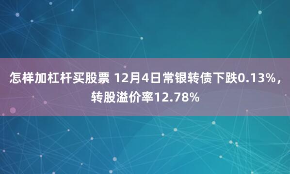 怎样加杠杆买股票 12月4日常银转债下跌0.13%，转股溢价率12.78%