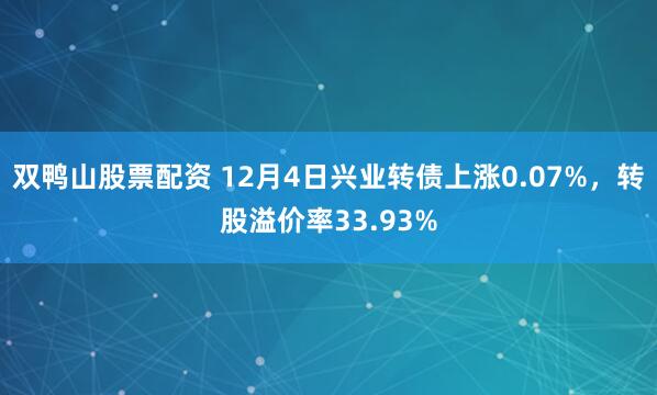 双鸭山股票配资 12月4日兴业转债上涨0.07%，转股溢价率33.93%