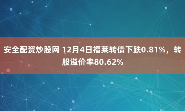 安全配资炒股网 12月4日福莱转债下跌0.81%，转股溢价率80.62%