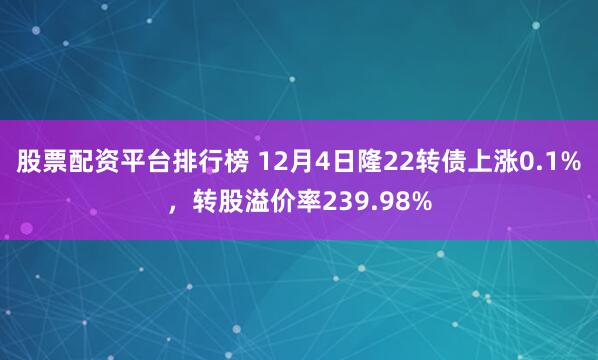 股票配资平台排行榜 12月4日隆22转债上涨0.1%，转股溢价率239.98%