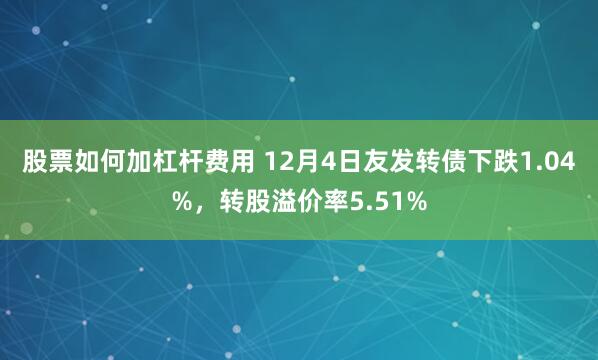 股票如何加杠杆费用 12月4日友发转债下跌1.04%，转股溢价率5.51%