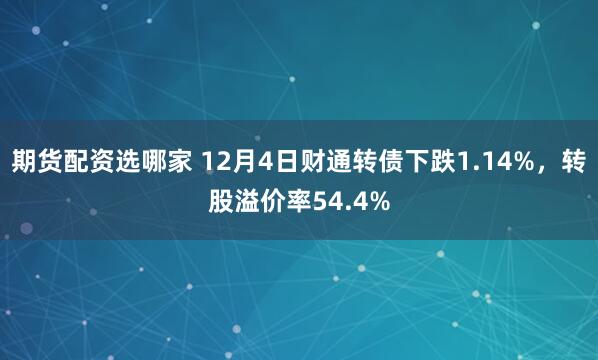 期货配资选哪家 12月4日财通转债下跌1.14%，转股溢价率54.4%