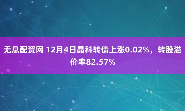 无息配资网 12月4日晶科转债上涨0.02%，转股溢价率82.57%