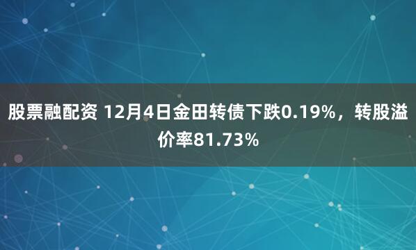 股票融配资 12月4日金田转债下跌0.19%，转股溢价率81.73%