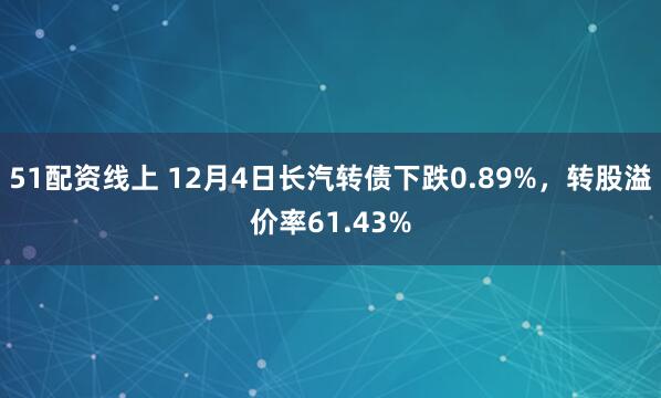 51配资线上 12月4日长汽转债下跌0.89%，转股溢价率61.43%