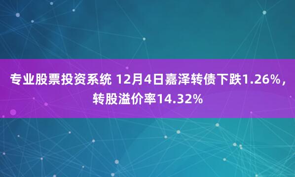 专业股票投资系统 12月4日嘉泽转债下跌1.26%，转股溢价率14.32%