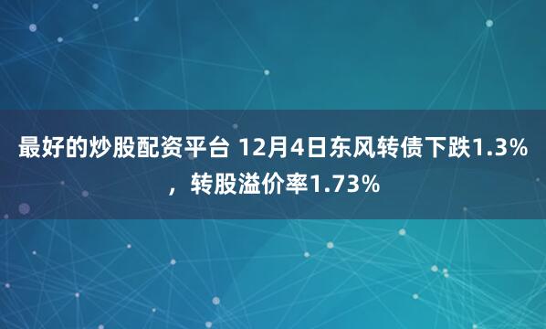 最好的炒股配资平台 12月4日东风转债下跌1.3%，转股溢价率1.73%