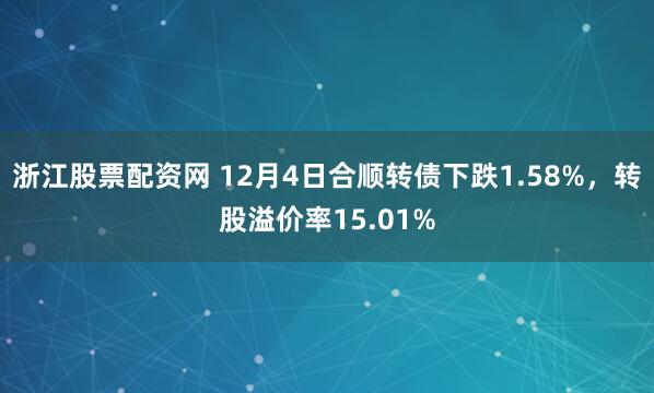 浙江股票配资网 12月4日合顺转债下跌1.58%，转股溢价率15.01%