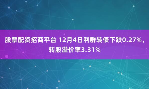 股票配资招商平台 12月4日利群转债下跌0.27%，转股溢价率3.31%