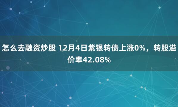 怎么去融资炒股 12月4日紫银转债上涨0%，转股溢价率42.08%