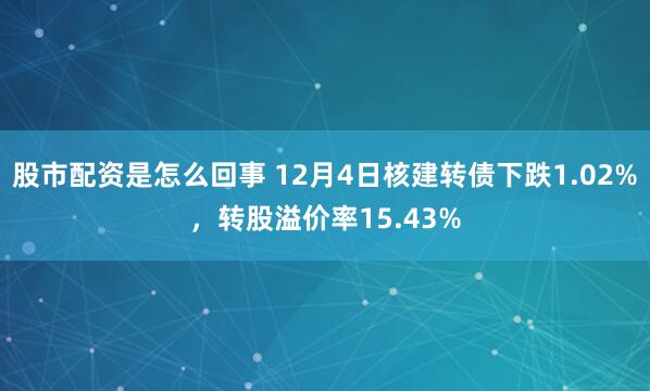 股市配资是怎么回事 12月4日核建转债下跌1.02%，转股溢价率15.43%