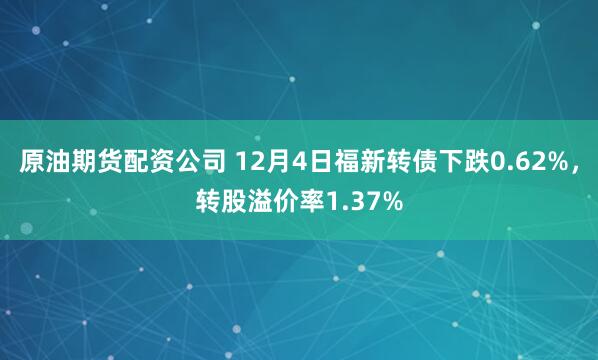 原油期货配资公司 12月4日福新转债下跌0.62%，转股溢价率1.37%