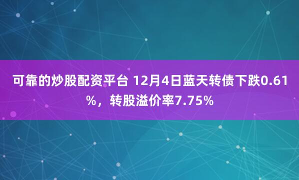 可靠的炒股配资平台 12月4日蓝天转债下跌0.61%，转股溢价率7.75%