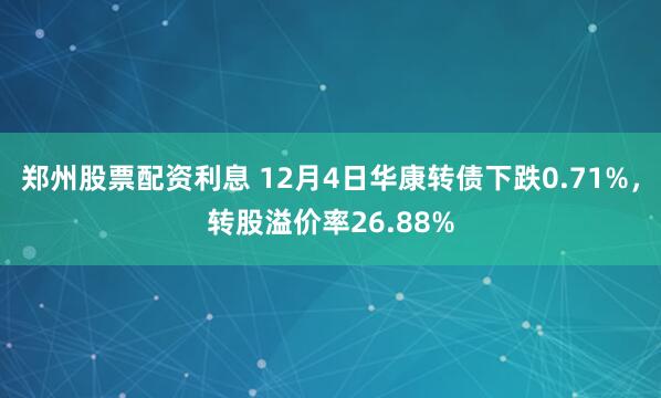 郑州股票配资利息 12月4日华康转债下跌0.71%，转股溢价率26.88%