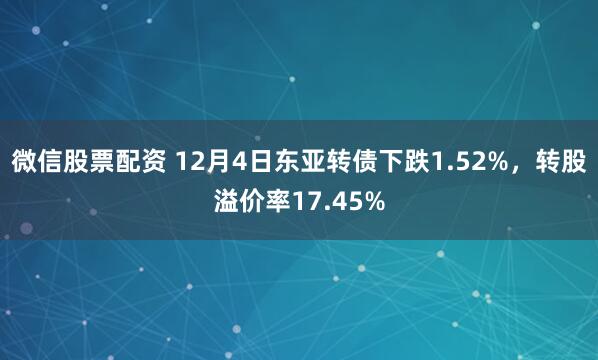 微信股票配资 12月4日东亚转债下跌1.52%，转股溢价率17.45%