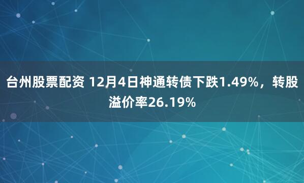 台州股票配资 12月4日神通转债下跌1.49%，转股溢价率26.19%