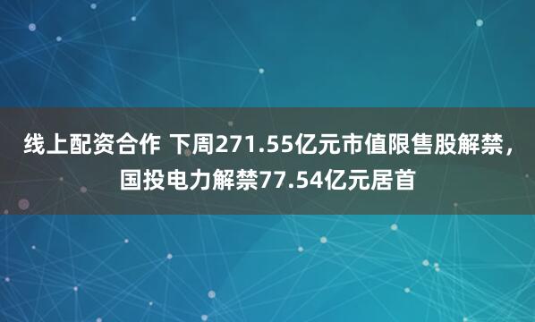 线上配资合作 下周271.55亿元市值限售股解禁，国投电力解禁77.54亿元居首