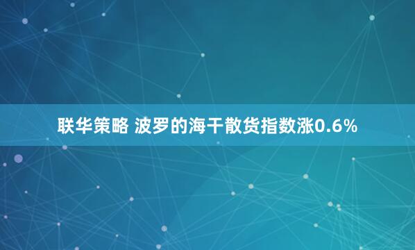 联华策略 波罗的海干散货指数涨0.6%