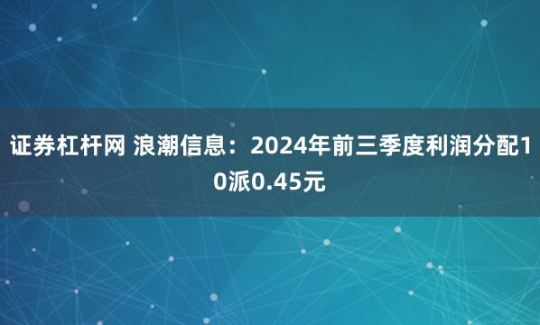 证券杠杆网 浪潮信息：2024年前三季度利润分配10派0.45元