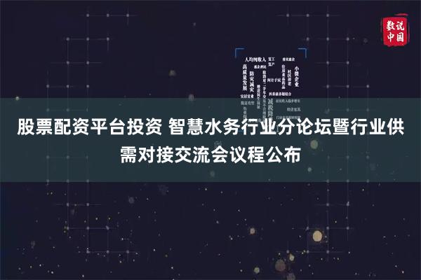 股票配资平台投资 智慧水务行业分论坛暨行业供需对接交流会议程公布