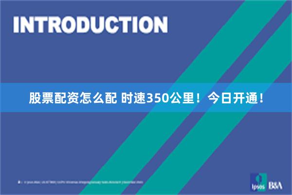 股票配资怎么配 时速350公里！今日开通！