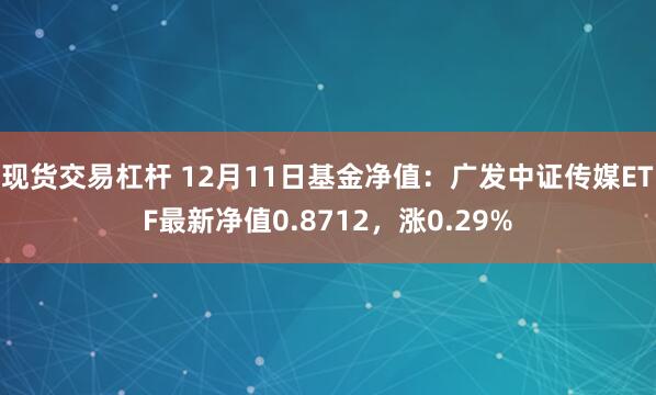 现货交易杠杆 12月11日基金净值：广发中证传媒ETF最新净值0.8712，涨0.29%