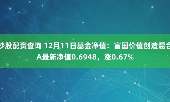 炒股配资查询 12月11日基金净值：富国价值创造混合A最新净值0.6948，涨0.67%