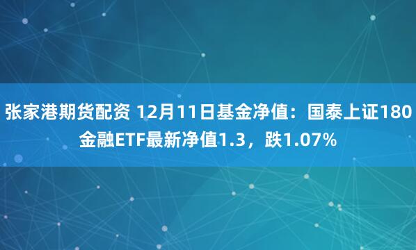 张家港期货配资 12月11日基金净值：国泰上证180金融ETF最新净值1.3，跌1.07%