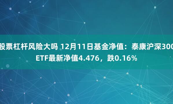 股票杠杆风险大吗 12月11日基金净值：泰康沪深300ETF最新净值4.476，跌0.16%