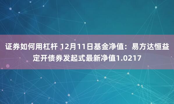 证券如何用杠杆 12月11日基金净值：易方达恒益定开债券发起式最新净值1.0217