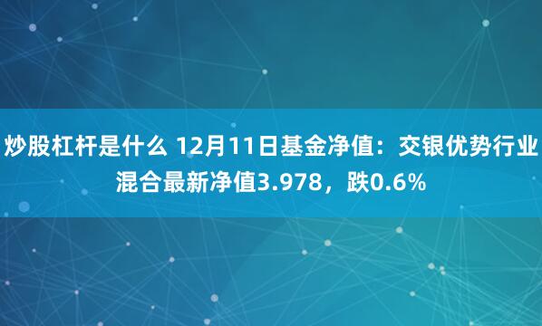 炒股杠杆是什么 12月11日基金净值：交银优势行业混合最新净值3.978，跌0.6%