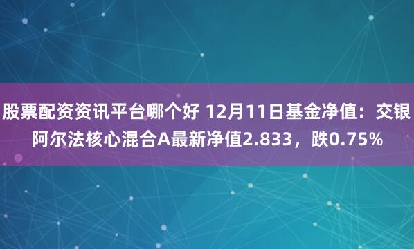 股票配资资讯平台哪个好 12月11日基金净值：交银阿尔法核心混合A最新净值2.833，跌0.75%